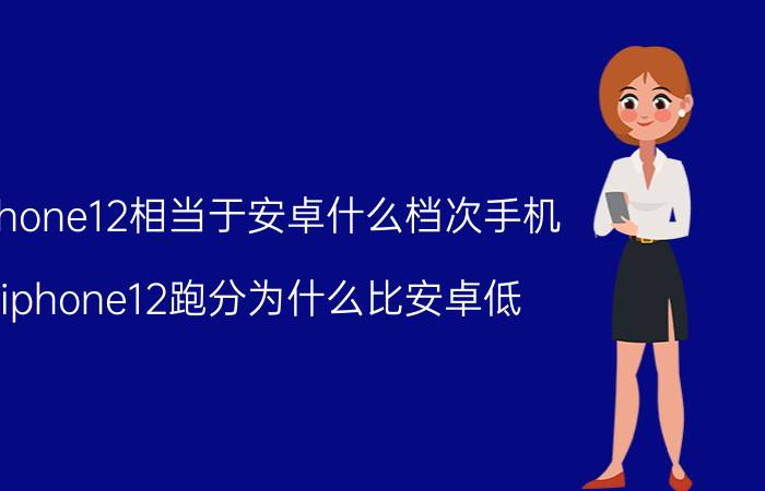 iphone12相当于安卓什么档次手机 iphone12跑分为什么比安卓低？